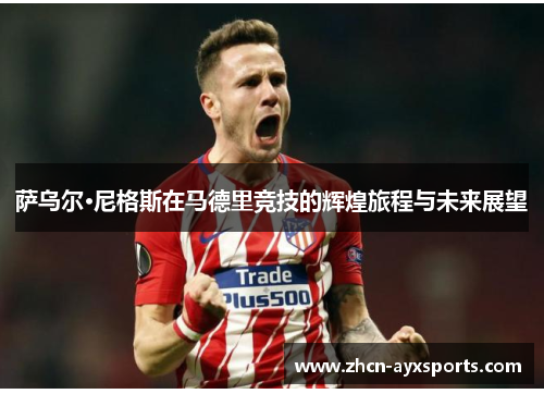 萨乌尔·尼格斯在马德里竞技的辉煌旅程与未来展望