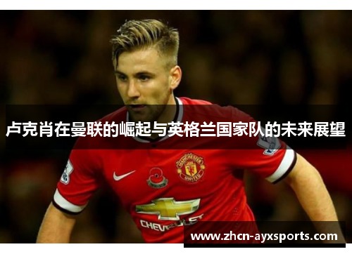卢克肖在曼联的崛起与英格兰国家队的未来展望