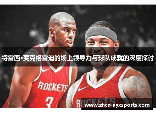 特雷西·麦克格雷迪的场上领导力与球队成就的深度探讨