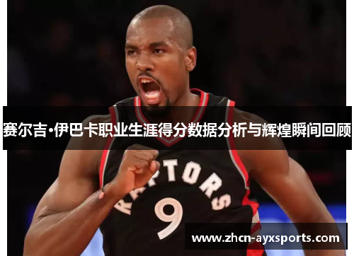 赛尔吉·伊巴卡职业生涯得分数据分析与辉煌瞬间回顾