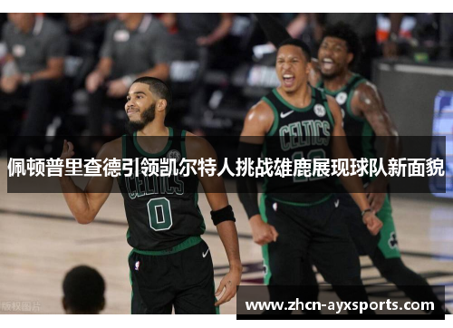 佩顿普里查德引领凯尔特人挑战雄鹿展现球队新面貌