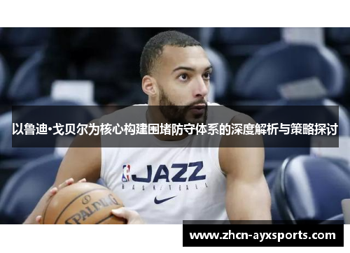 以鲁迪·戈贝尔为核心构建围堵防守体系的深度解析与策略探讨