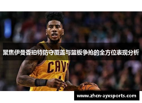 聚焦伊曼香珀特防守覆盖与篮板争抢的全方位表现分析