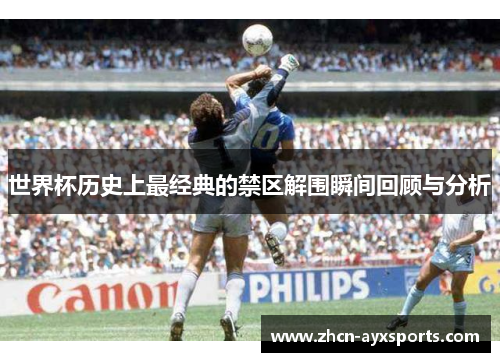 世界杯历史上最经典的禁区解围瞬间回顾与分析