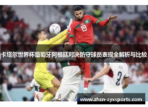 卡塔尔世界杯葡萄牙阿根廷对决防守球员表现全解析与比较