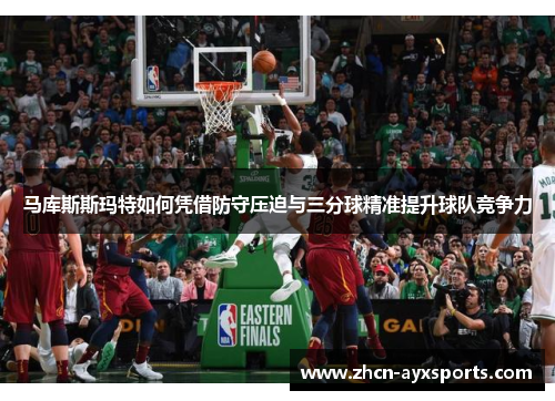 马库斯斯玛特如何凭借防守压迫与三分球精准提升球队竞争力