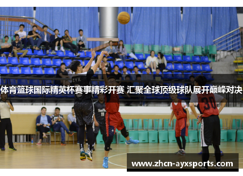 体育篮球国际精英杯赛事精彩开赛 汇聚全球顶级球队展开巅峰对决