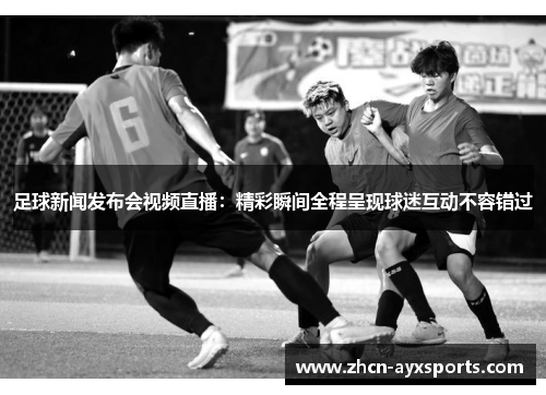 足球新闻发布会视频直播：精彩瞬间全程呈现球迷互动不容错过