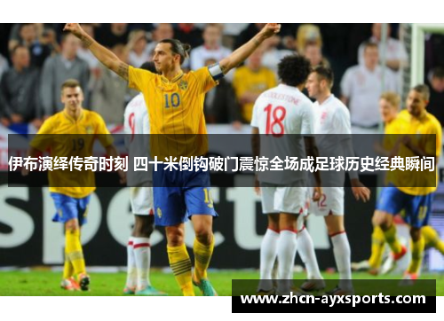 伊布演绎传奇时刻 四十米倒钩破门震惊全场成足球历史经典瞬间