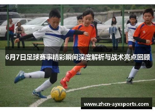 6月7日足球赛事精彩瞬间深度解析与战术亮点回顾