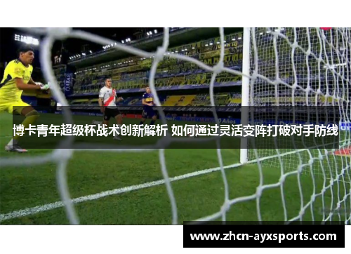 博卡青年超级杯战术创新解析 如何通过灵活变阵打破对手防线