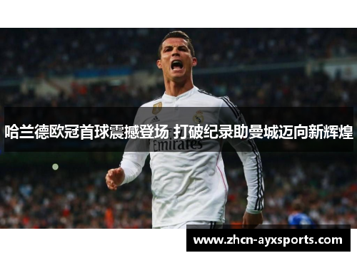 哈兰德欧冠首球震撼登场 打破纪录助曼城迈向新辉煌