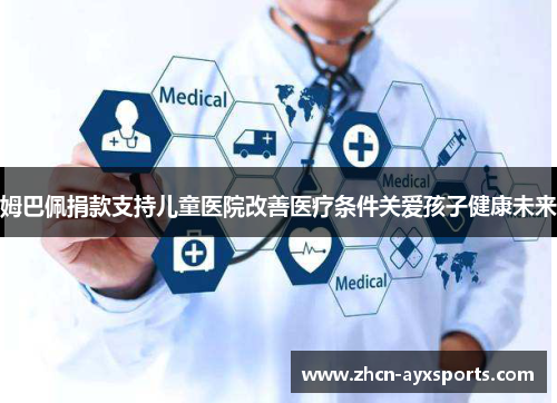 姆巴佩捐款支持儿童医院改善医疗条件关爱孩子健康未来