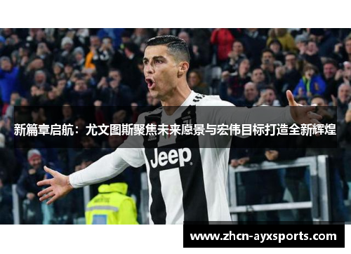 新篇章启航：尤文图斯聚焦未来愿景与宏伟目标打造全新辉煌