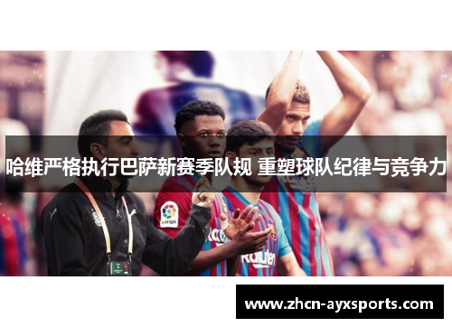 哈维严格执行巴萨新赛季队规 重塑球队纪律与竞争力