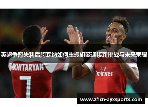 英超争冠失利后阿森纳如何重振旗鼓迎接新挑战与未来荣耀