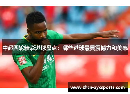 中超四轮精彩进球盘点：哪些进球最具震撼力和美感