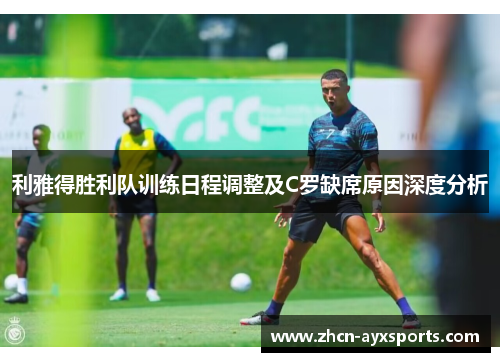 利雅得胜利队训练日程调整及C罗缺席原因深度分析