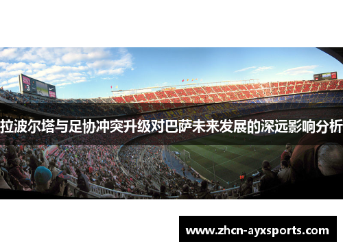 拉波尔塔与足协冲突升级对巴萨未来发展的深远影响分析