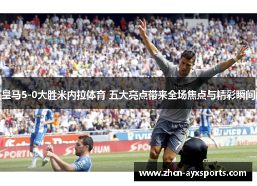 皇马5-0大胜米内拉体育 五大亮点带来全场焦点与精彩瞬间