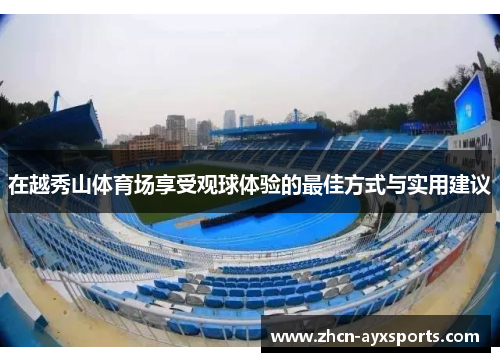 在越秀山体育场享受观球体验的最佳方式与实用建议