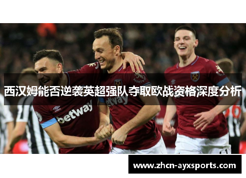 西汉姆能否逆袭英超强队夺取欧战资格深度分析