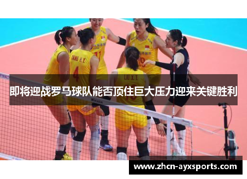 即将迎战罗马球队能否顶住巨大压力迎来关键胜利