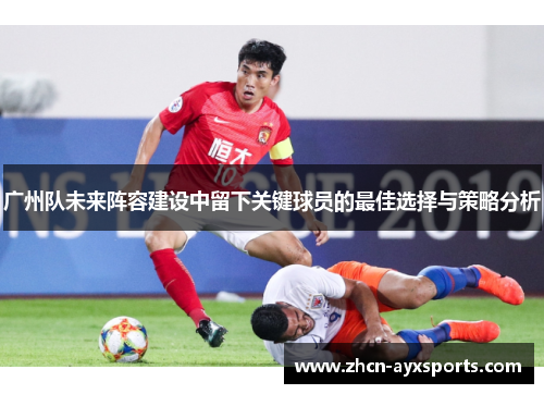 广州队未来阵容建设中留下关键球员的最佳选择与策略分析