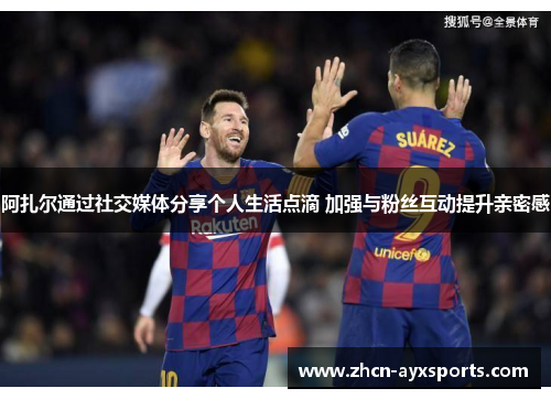 阿扎尔通过社交媒体分享个人生活点滴 加强与粉丝互动提升亲密感