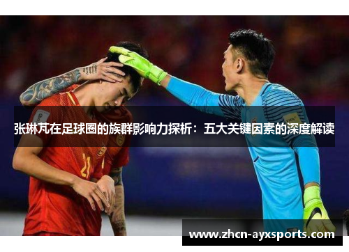 张琳芃在足球圈的族群影响力探析：五大关键因素的深度解读
